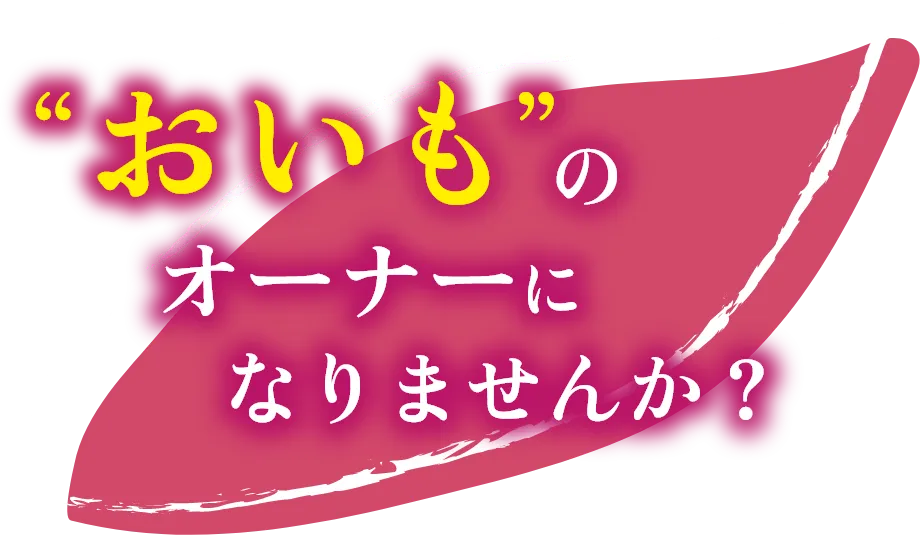 “おいも”のオーナーになりませんか？